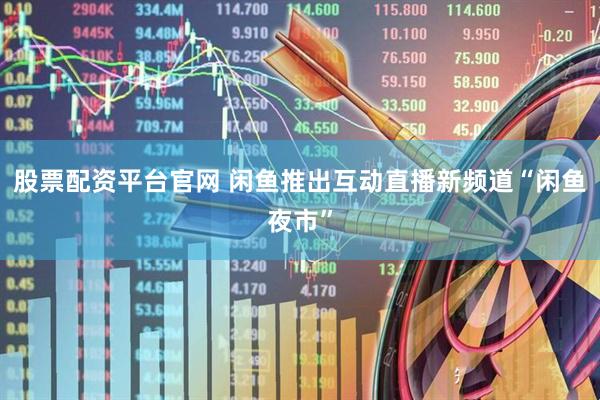 股票配资平台官网 闲鱼推出互动直播新频道“闲鱼夜市”