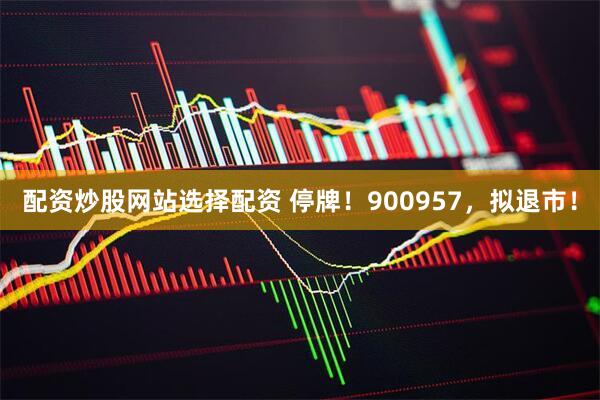 配资炒股网站选择配资 停牌！900957，拟退市！