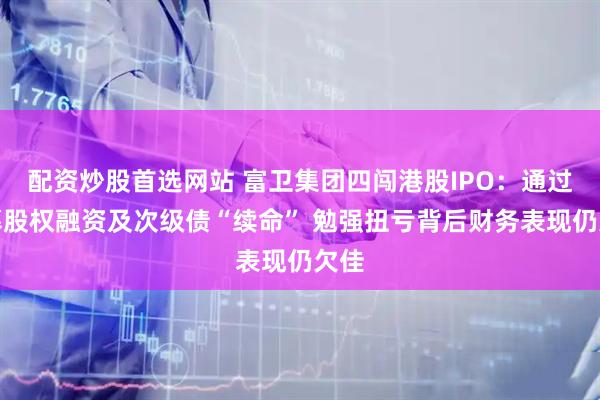 配资炒股首选网站 富卫集团四闯港股IPO：通过私募股权融资及次级债“续命” 勉强扭亏背后财务表现仍欠佳