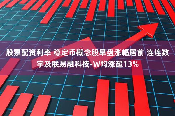 股票配资利率 稳定币概念股早盘涨幅居前 连连数字及联易融科技-W均涨超13%