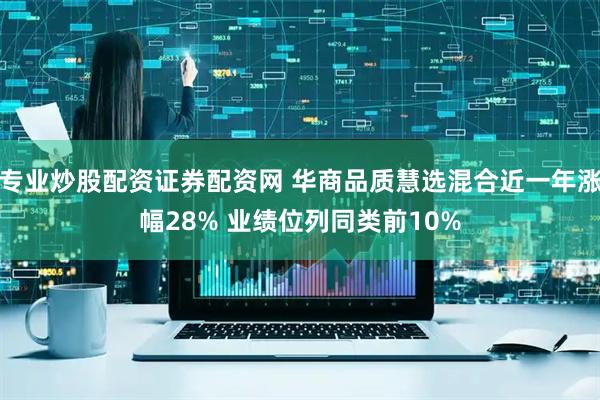专业炒股配资证券配资网 华商品质慧选混合近一年涨幅28% 业绩位列同类前10%