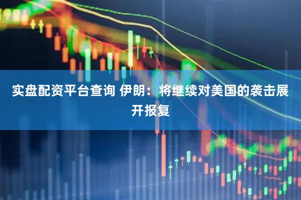 实盘配资平台查询 伊朗：将继续对美国的袭击展开报复