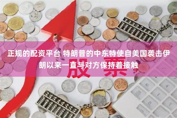 正规的配资平台 特朗普的中东特使自美国袭击伊朗以来一直与对方保持着接触