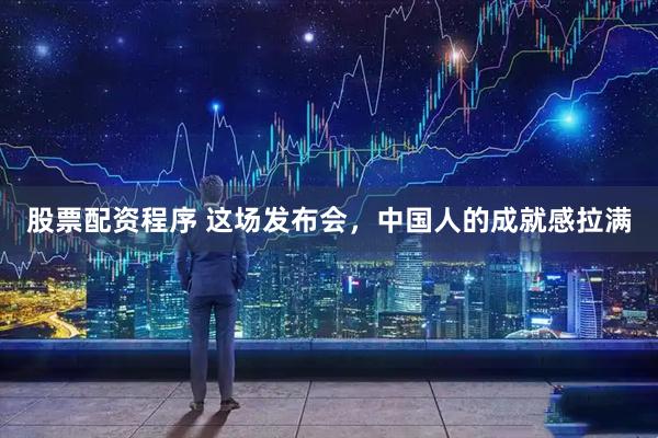 股票配资程序 这场发布会，中国人的成就感拉满