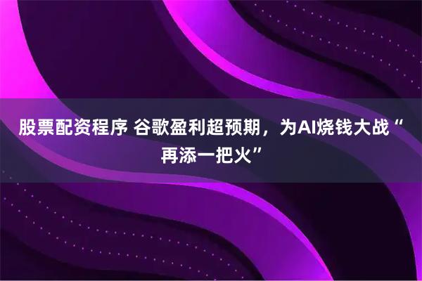 股票配资程序 谷歌盈利超预期，为AI烧钱大战“再添一把火”