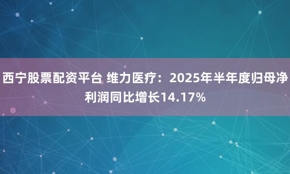 西宁股票配资平台 维力医疗：2025年半年度归母净利润同比增长14.17%