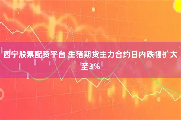西宁股票配资平台 生猪期货主力合约日内跌幅扩大至3%