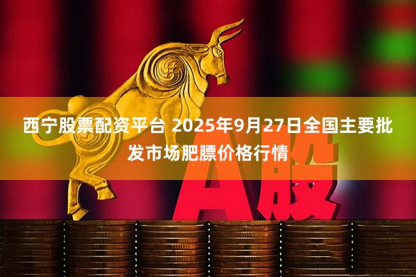 西宁股票配资平台 2025年9月27日全国主要批发市场肥膘价格行情