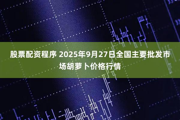 股票配资程序 2025年9月27日全国主要批发市场胡萝卜价格行情