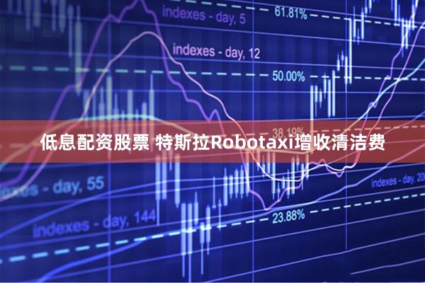 低息配资股票 特斯拉Robotaxi增收清洁费