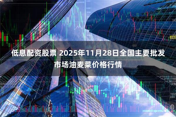 低息配资股票 2025年11月28日全国主要批发市场油麦菜价格行情