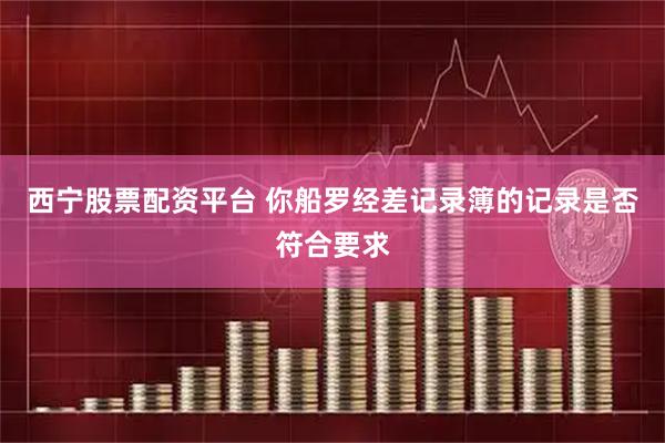 西宁股票配资平台 你船罗经差记录簿的记录是否符合要求