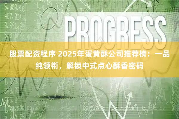 股票配资程序 2025年蛋黄酥公司推荐榜：一品纯领衔，解锁中式点心酥香密码