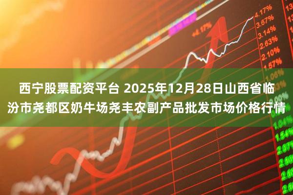 西宁股票配资平台 2025年12月28日山西省临汾市尧都区奶牛场尧丰农副产品批发市场价格行情