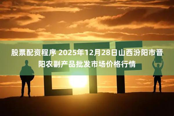 股票配资程序 2025年12月28日山西汾阳市晋阳农副产品批发市场价格行情