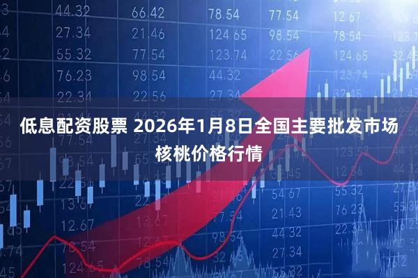 低息配资股票 2026年1月8日全国主要批发市场核桃价格行情